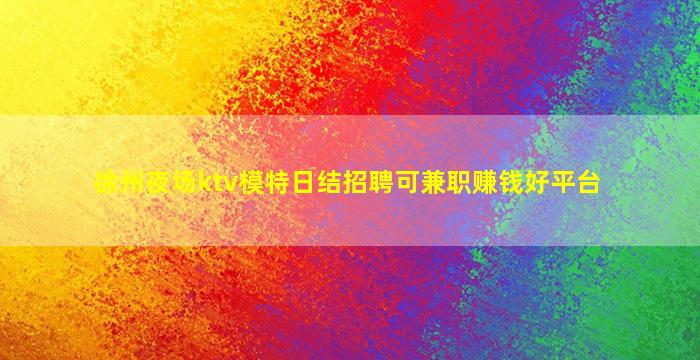 徐州夜场ktv模特日结招聘可兼职赚钱好平台